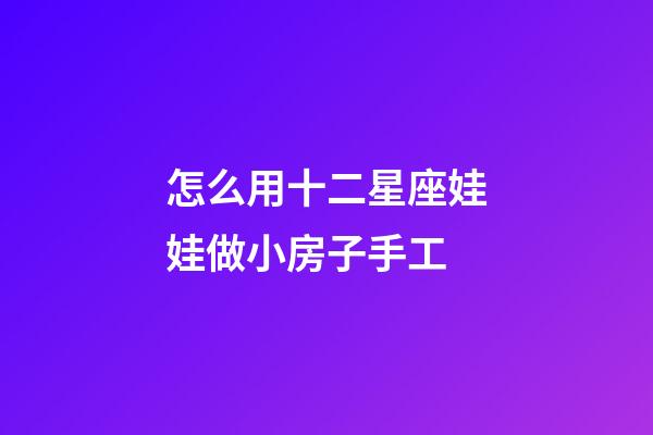 怎么用十二星座娃娃做小房子手工