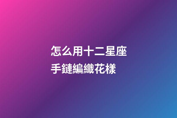 怎么用十二星座手鏈編織花樣-第1張-星座運勢-玄機派
