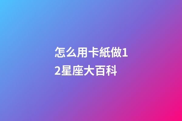 怎么用卡紙做12星座大百科-第1張-星座運勢-玄機派