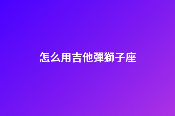 怎么用吉他彈獅子座-第1張-星座運勢-玄機派
