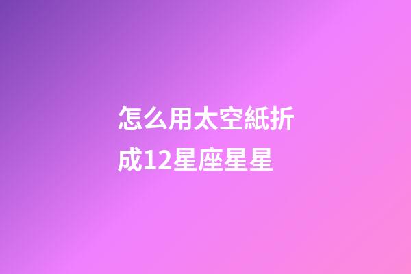 怎么用太空紙折成12星座星星