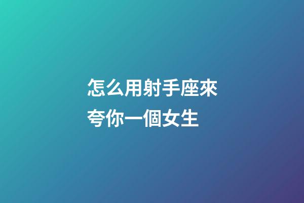 怎么用射手座來夸你一個女生