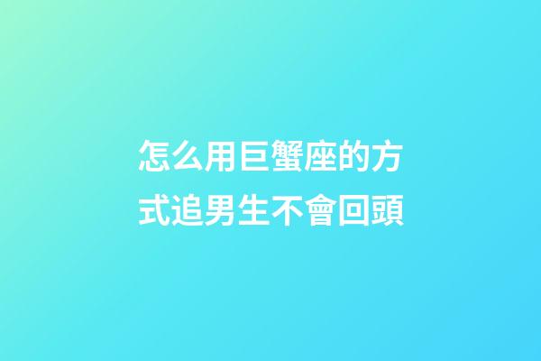 怎么用巨蟹座的方式追男生不會回頭-第1張-星座運勢-玄機派
