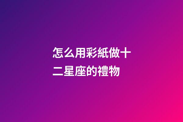 怎么用彩紙做十二星座的禮物-第1張-星座運(yùn)勢(shì)-玄機(jī)派