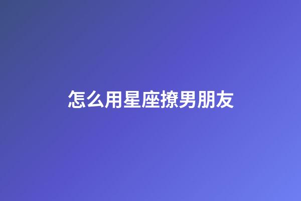 怎么用星座撩男朋友-第1張-星座運勢-玄機派