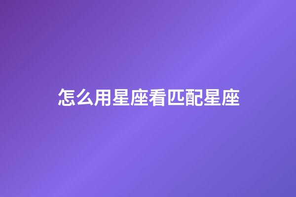怎么用星座看匹配星座-第1張-星座運勢-玄機派