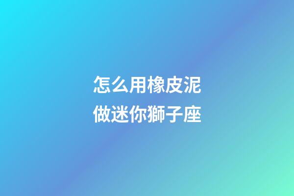 怎么用橡皮泥做迷你獅子座