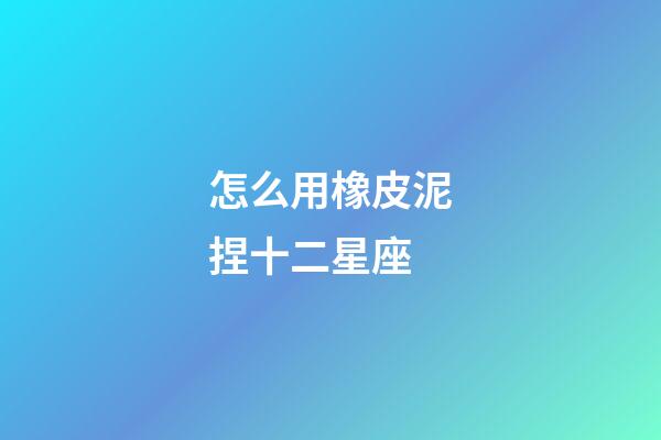 怎么用橡皮泥捏十二星座-第1張-星座運勢-玄機派