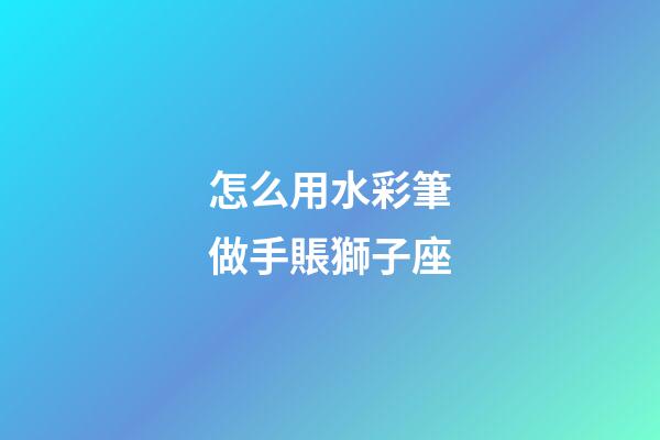怎么用水彩筆做手賬獅子座-第1張-星座運勢-玄機派