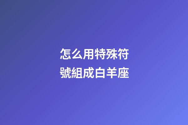 怎么用特殊符號組成白羊座-第1張-星座運勢-玄機派