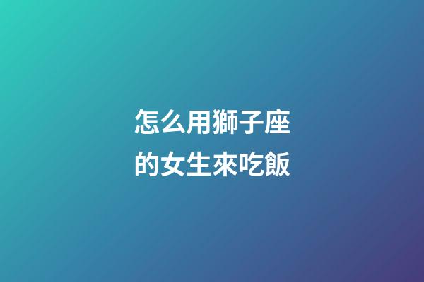 怎么用獅子座的女生來吃飯-第1張-星座運勢-玄機派