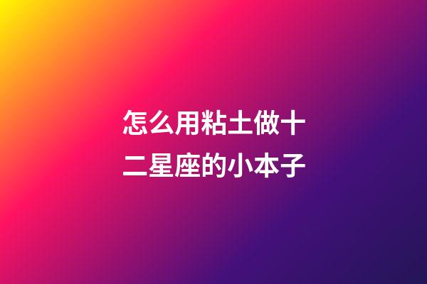 怎么用粘土做十二星座的小本子-第1張-星座運勢-玄機派
