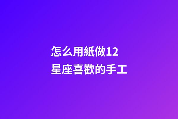 怎么用紙做12星座喜歡的手工