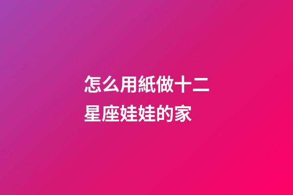 怎么用紙做十二星座娃娃的家-第1張-星座運勢-玄機派