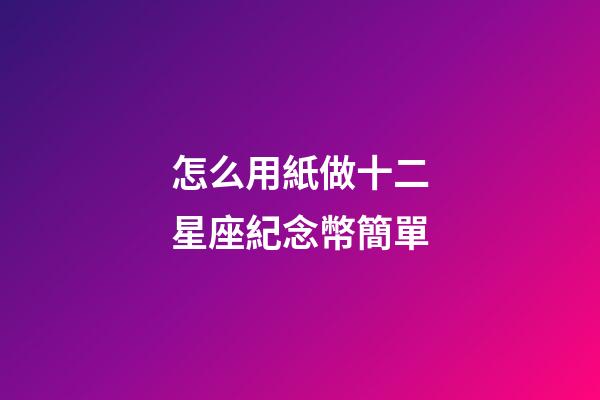 怎么用紙做十二星座紀念幣簡單-第1張-星座運勢-玄機派