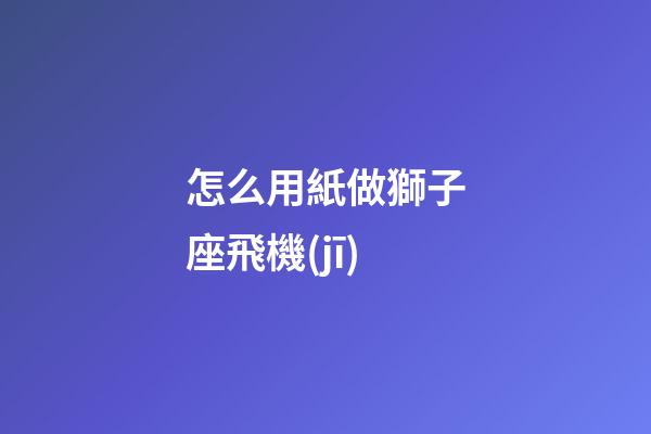 怎么用紙做獅子座飛機(jī)-第1張-星座運(yùn)勢(shì)-玄機(jī)派