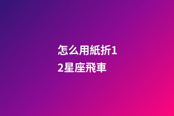 怎么用紙折12星座飛車-第1張-星座運勢-玄機派