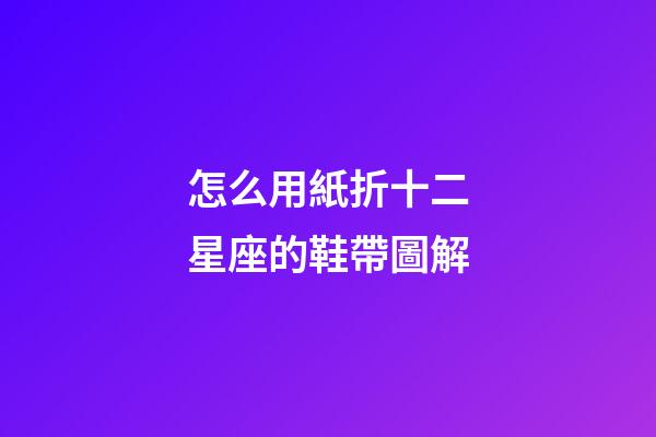 怎么用紙折十二星座的鞋帶圖解