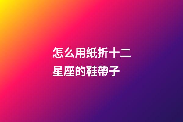怎么用紙折十二星座的鞋帶子