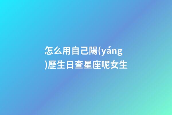怎么用自己陽(yáng)歷生日查星座呢女生