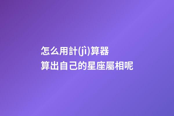 怎么用計(jì)算器算出自己的星座屬相呢