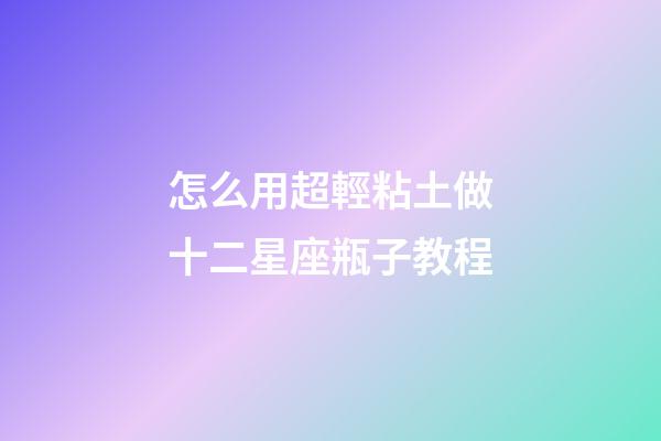 怎么用超輕粘土做十二星座瓶子教程