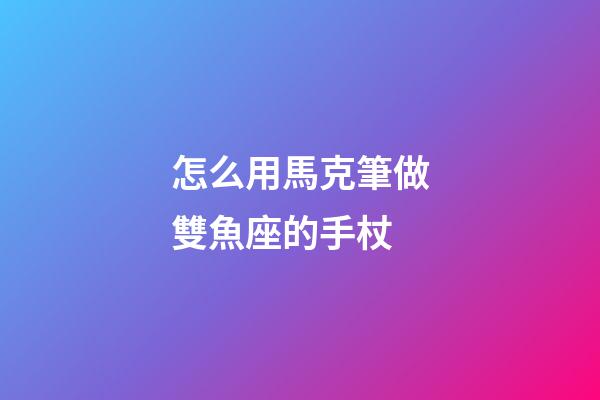 怎么用馬克筆做雙魚座的手杖-第1張-星座運(yùn)勢-玄機(jī)派