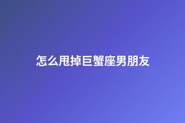 怎么甩掉巨蟹座男朋友-第1張-星座運勢-玄機派