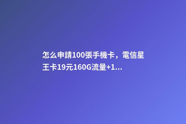 怎么申請100張手機卡，電信星王卡19元160G流量+100分鐘【長期套餐】-第1張-觀點-玄機派