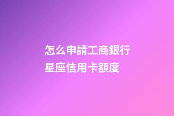 怎么申請工商銀行星座信用卡額度