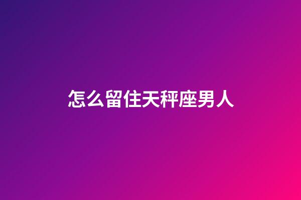 怎么留住天秤座男人-第1張-星座運勢-玄機派