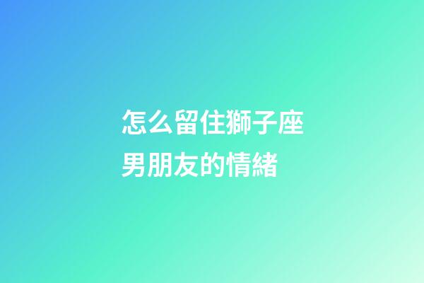 怎么留住獅子座男朋友的情緒-第1張-星座運勢-玄機派