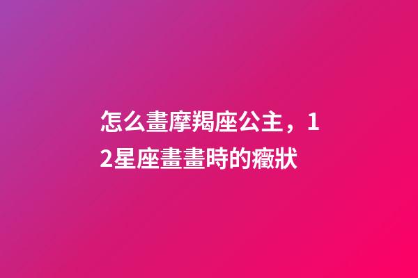 怎么畫摩羯座公主，12星座畫畫時的癥狀