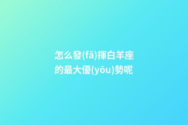 怎么發(fā)揮白羊座的最大優(yōu)勢呢