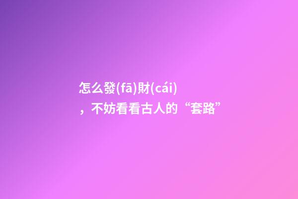 怎么發(fā)財(cái)，不妨看看古人的“套路”