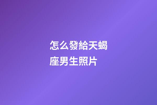 怎么發給天蝎座男生照片-第1張-星座運勢-玄機派