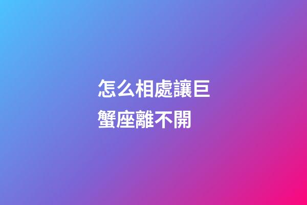 怎么相處讓巨蟹座離不開-第1張-星座運(yùn)勢(shì)-玄機(jī)派