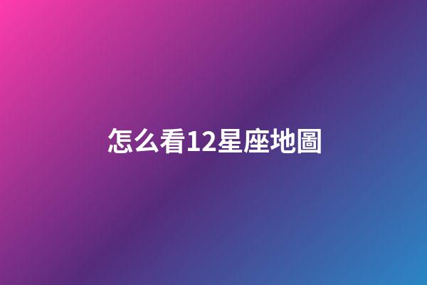 怎么看12星座地圖-第1張-星座運勢-玄機派