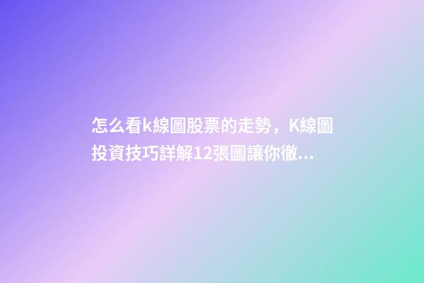 怎么看k線圖股票的走勢，K線圖投資技巧詳解12張圖讓你徹底看懂K線圖-第1張-觀點-玄機派