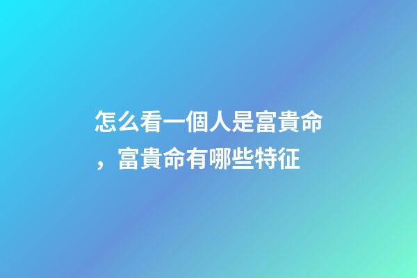 怎么看一個人是富貴命，富貴命有哪些特征