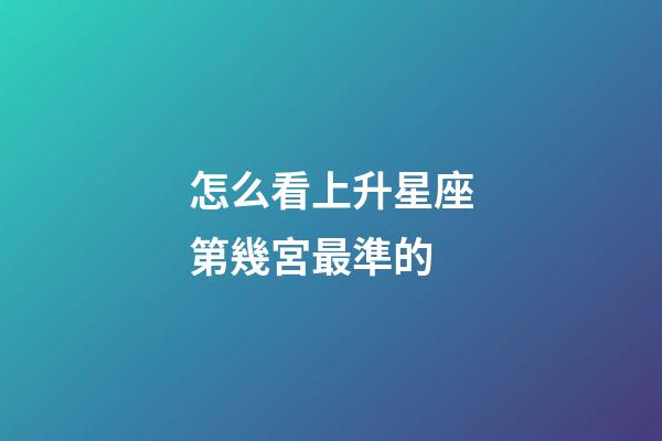 怎么看上升星座第幾宮最準的