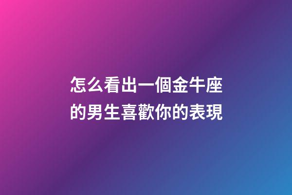 怎么看出一個金牛座的男生喜歡你的表現-第1張-星座運勢-玄機派