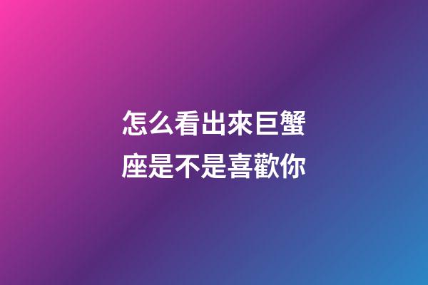 怎么看出來巨蟹座是不是喜歡你-第1張-星座運勢-玄機派