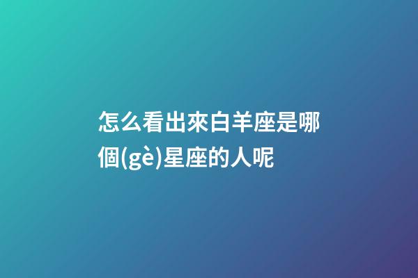 怎么看出來白羊座是哪個(gè)星座的人呢-第1張-星座運(yùn)勢(shì)-玄機(jī)派