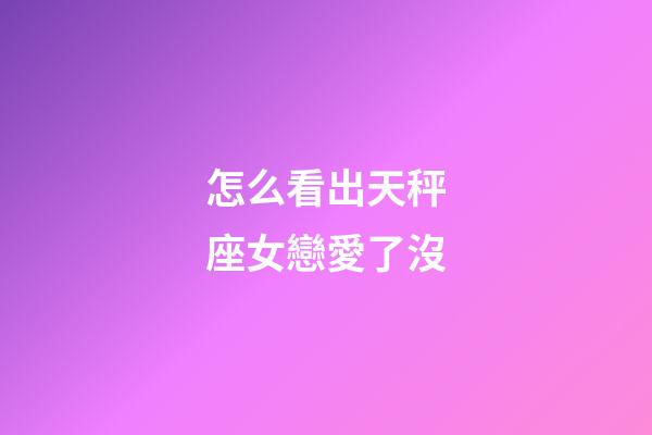 怎么看出天秤座女戀愛了沒-第1張-星座運(yùn)勢(shì)-玄機(jī)派