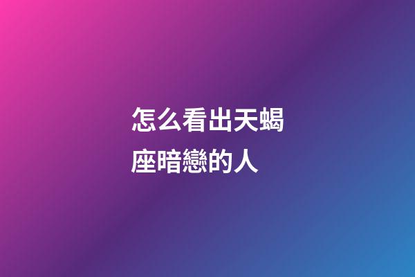 怎么看出天蝎座暗戀的人-第1張-星座運(yùn)勢(shì)-玄機(jī)派