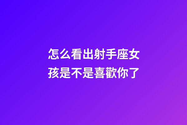 怎么看出射手座女孩是不是喜歡你了-第1張-星座運勢-玄機派