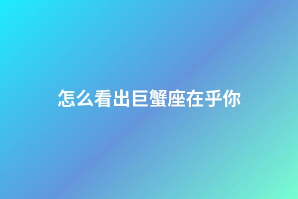 怎么看出巨蟹座在乎你-第1張-星座運勢-玄機派