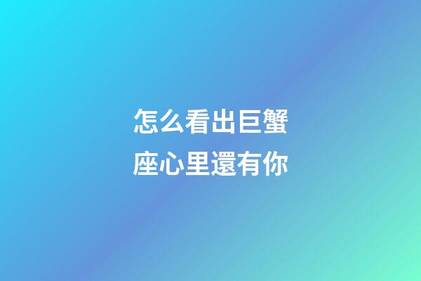怎么看出巨蟹座心里還有你