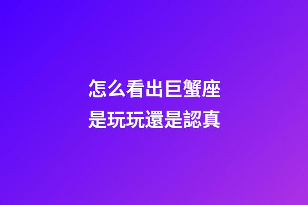 怎么看出巨蟹座是玩玩還是認真-第1張-星座運勢-玄機派